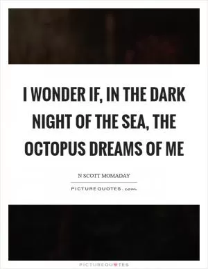 I wonder if, in the dark night of the sea, the octopus dreams of me Picture Quote #1