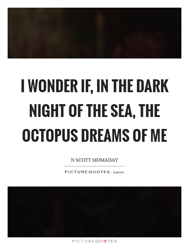 I wonder if, in the dark night of the sea, the octopus dreams of me Picture Quote #1