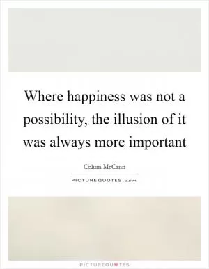 Where happiness was not a possibility, the illusion of it was always more important Picture Quote #1