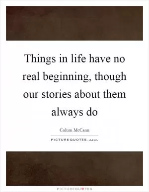 Things in life have no real beginning, though our stories about them always do Picture Quote #1