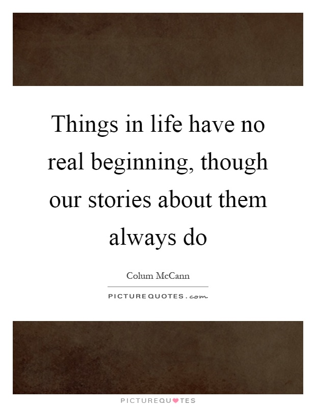 Things in life have no real beginning, though our stories about them always do Picture Quote #1