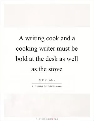 A writing cook and a cooking writer must be bold at the desk as well as the stove Picture Quote #1