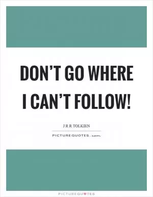 Don’t go where I can’t follow! Picture Quote #1
