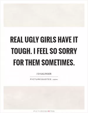 Real ugly girls have it tough. I feel so sorry for them sometimes Picture Quote #1