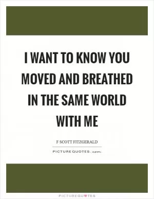 I want to know you moved and breathed in the same world with me Picture Quote #1