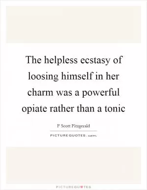 The helpless ecstasy of loosing himself in her charm was a powerful opiate rather than a tonic Picture Quote #1