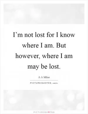 I’m not lost for I know where I am. But however, where I am may be lost Picture Quote #1