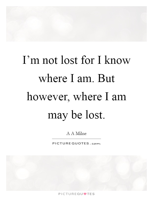 I'm not lost for I know where I am. But however, where I am may be lost Picture Quote #1