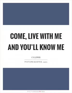 Come, live with me and you’ll know me Picture Quote #1