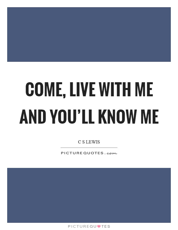 Come, live with me and you'll know me Picture Quote #1