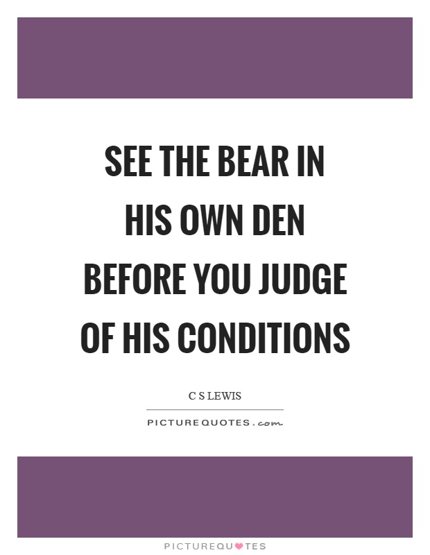 See the bear in his own den before you judge of his conditions Picture Quote #1