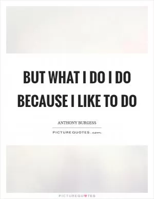 But what I do I do because I like to do Picture Quote #1
