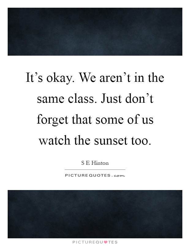 It's okay. We aren't in the same class. Just don't forget that some of us watch the sunset too Picture Quote #1