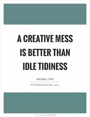 A creative mess is better than idle tidiness Picture Quote #1