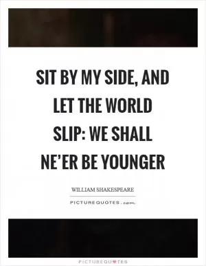Sit by my side, and let the world slip: we shall ne’er be younger Picture Quote #1