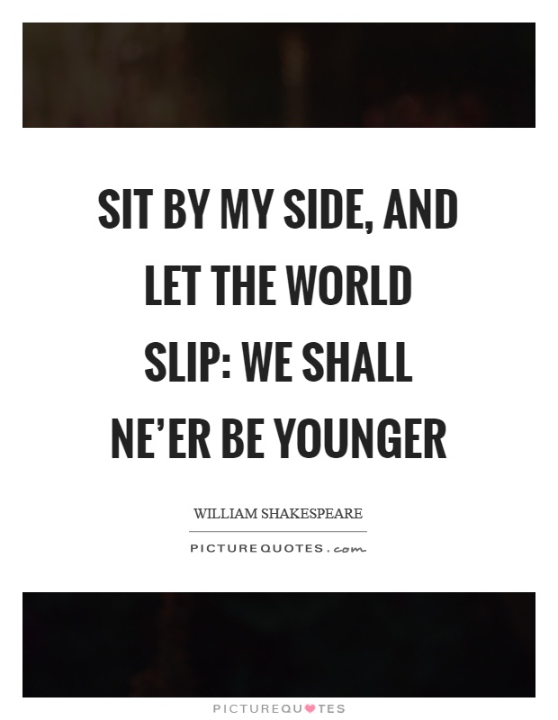 Sit by my side, and let the world slip: we shall ne'er be younger Picture Quote #1