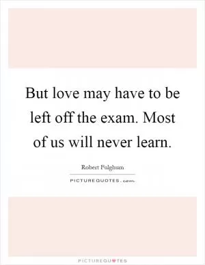 But love may have to be left off the exam. Most of us will never learn Picture Quote #1
