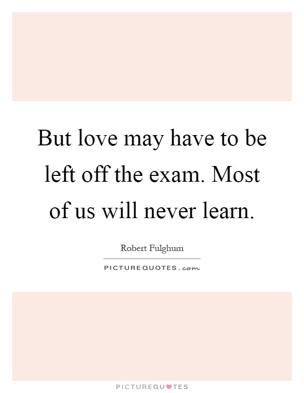 But love may have to be left off the exam. Most of us will never learn Picture Quote #1