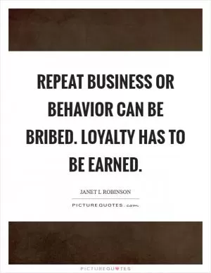 Repeat business or behavior can be bribed. Loyalty has to be earned Picture Quote #1
