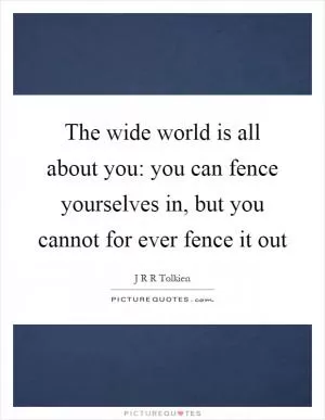 The wide world is all about you: you can fence yourselves in, but you cannot for ever fence it out Picture Quote #1