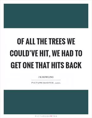 Of all the trees we could’ve hit, we had to get one that hits back Picture Quote #1