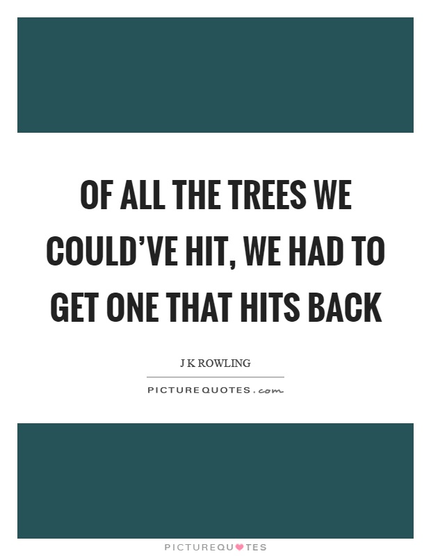 Of all the trees we could've hit, we had to get one that hits back Picture Quote #1
