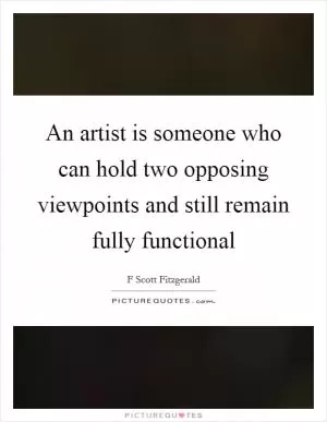 An artist is someone who can hold two opposing viewpoints and still remain fully functional Picture Quote #1