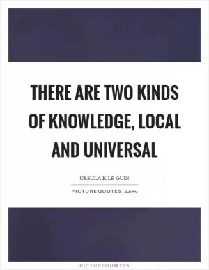 There are two kinds of knowledge, local and universal Picture Quote #1