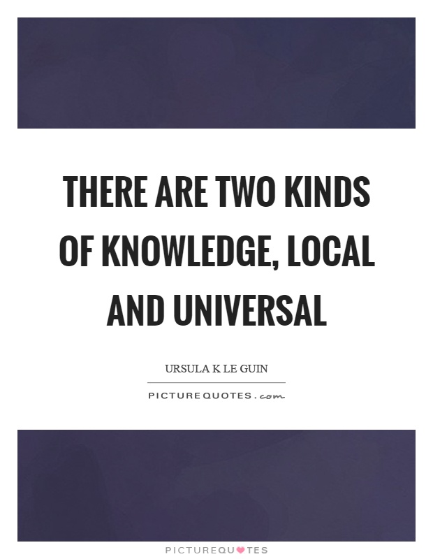 There are two kinds of knowledge, local and universal Picture Quote #1