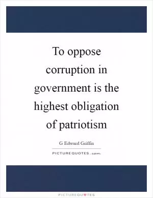 To oppose corruption in government is the highest obligation of patriotism Picture Quote #1