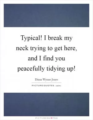 Typical! I break my neck trying to get here, and I find you peacefully tidying up! Picture Quote #1