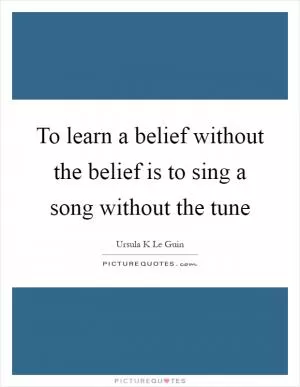 To learn a belief without the belief is to sing a song without the tune Picture Quote #1