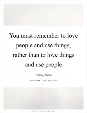 You must remember to love people and use things, rather than to love things and use people Picture Quote #1