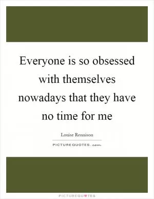 Everyone is so obsessed with themselves nowadays that they have no time for me Picture Quote #1