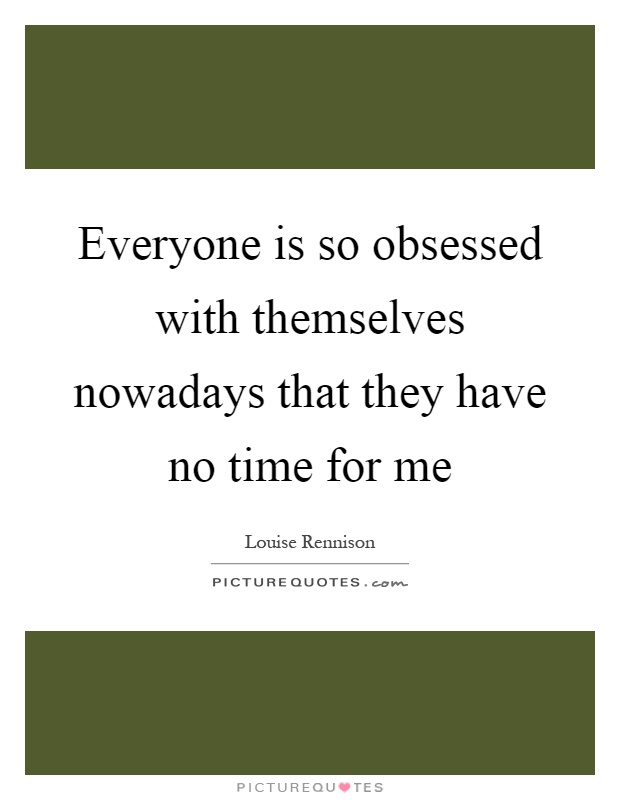 Everyone is so obsessed with themselves nowadays that they have no time for me Picture Quote #1
