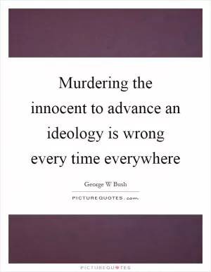 Murdering the innocent to advance an ideology is wrong every time everywhere Picture Quote #1