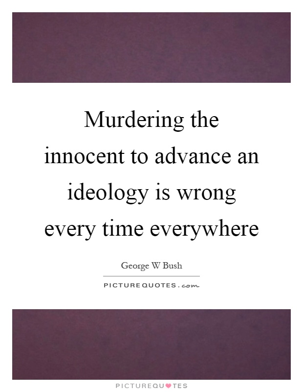 Murdering the innocent to advance an ideology is wrong every time everywhere Picture Quote #1