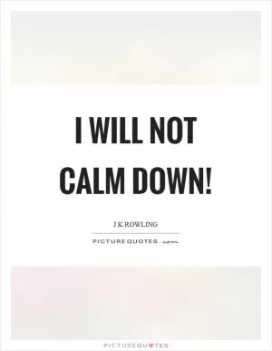 I will not calm down! Picture Quote #1