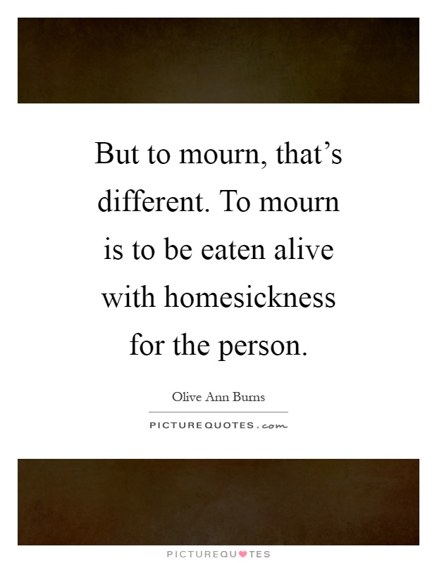 But to mourn, that's different. To mourn is to be eaten alive with homesickness for the person Picture Quote #1