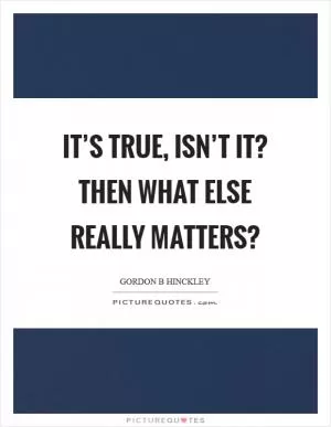 It’s true, isn’t it? Then what else really matters? Picture Quote #1