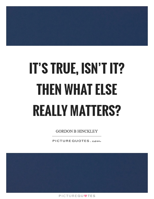 It's true, isn't it? Then what else really matters? Picture Quote #1