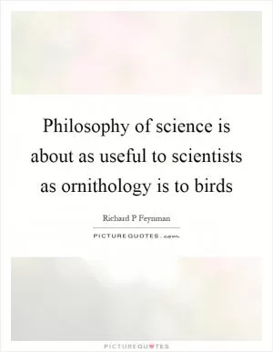 Philosophy of science is about as useful to scientists as ornithology is to birds Picture Quote #1