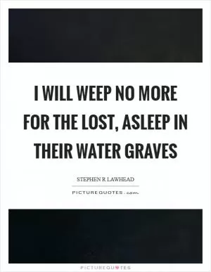I will weep no more for the lost, asleep in their water graves Picture Quote #1