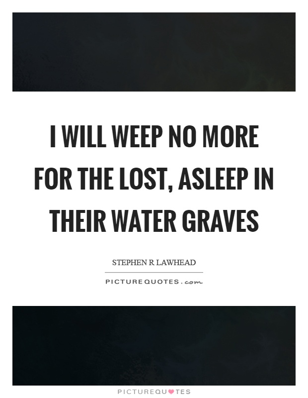 I will weep no more for the lost, asleep in their water graves Picture Quote #1