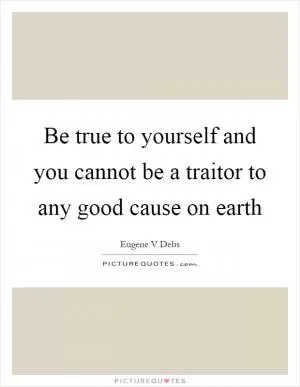 Be true to yourself and you cannot be a traitor to any good cause on earth Picture Quote #1