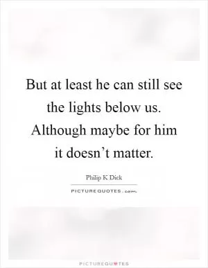 But at least he can still see the lights below us. Although maybe for him it doesn’t matter Picture Quote #1