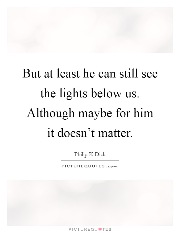 But at least he can still see the lights below us. Although maybe for him it doesn't matter Picture Quote #1