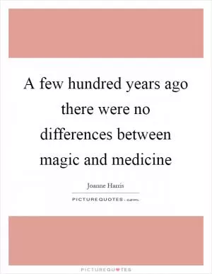 A few hundred years ago there were no differences between magic and medicine Picture Quote #1