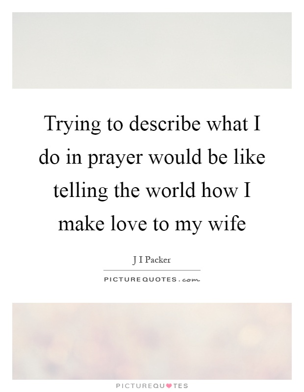 Trying to describe what I do in prayer would be like telling the world how I make love to my wife Picture Quote #1