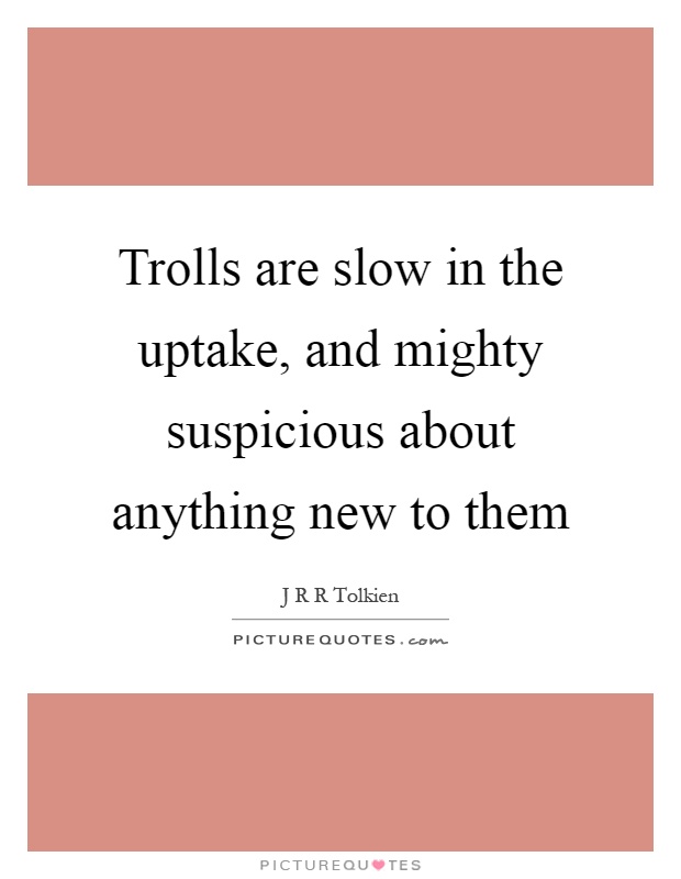 Trolls are slow in the uptake, and mighty suspicious about anything new to them Picture Quote #1